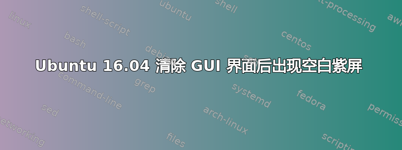 Ubuntu 16.04 清除 GUI 界面后出现空白紫屏