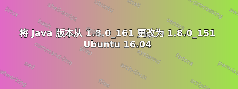 将 Java 版本从 1.8.0_161 更改为 1.8.0_151 Ubuntu 16.04