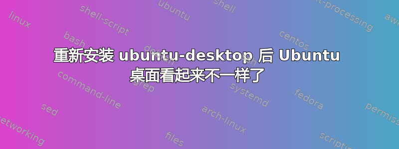 重新安装 ubuntu-desktop 后 Ubuntu 桌面看起来不一样了