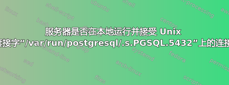 服务器是否在本地运行并接受 Unix 域套接字“/var/run/postgresql/.s.PGSQL.5432”上的连接？