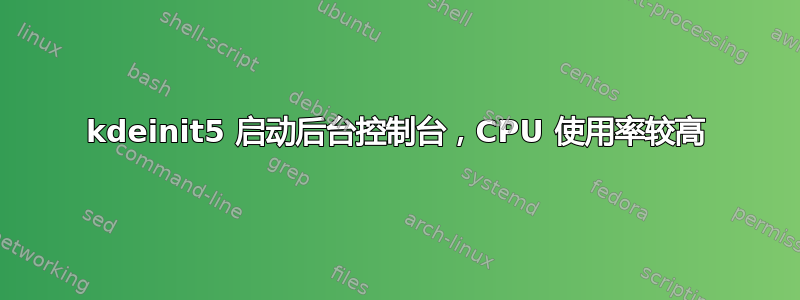 kdeinit5 启动后台控制台，CPU 使用率较高