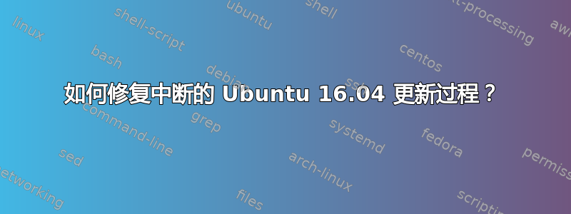 如何修复中断的 Ubuntu 16.04 更新过程？