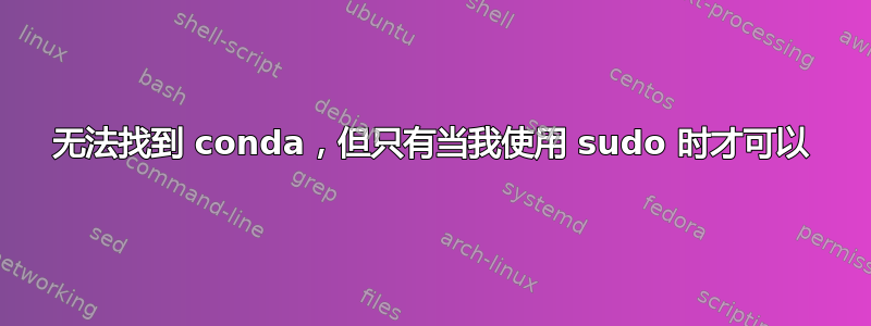 无法找到 conda，但只有当我使用 sudo 时才可以