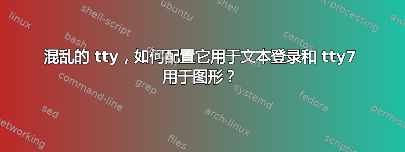 混乱的 tty，如何配置它用于文本登录和 tty7 用于图形？