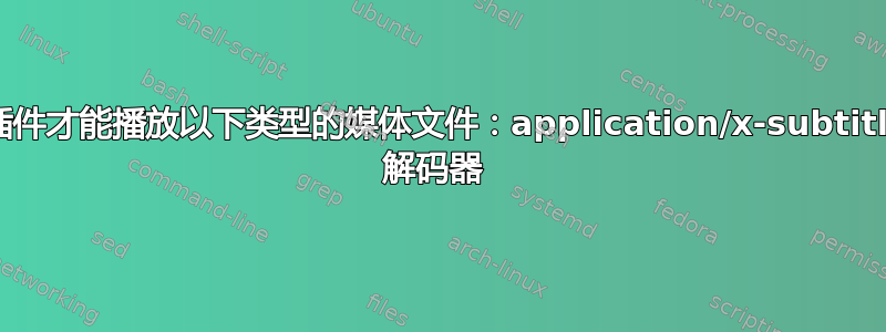 视频需要安装插件才能播放以下类型的媒体文件：application/x-subtitle-unknown 解码器 