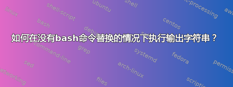 如何在没有bash命令替换的情况下执行输出字符串？