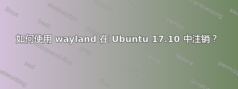 如何使用 wayland 在 Ubuntu 17.10 中注销？