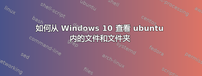 如何从 Windows 10 查看 ubuntu 内的文件和文件夹