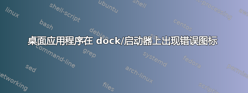 桌面应用程序在 dock/启动器上出现错误图标