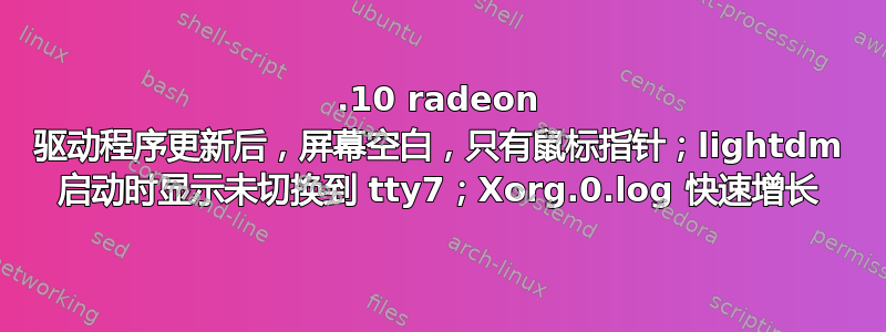 7.10 radeon 驱动程序更新后，屏幕空白，只有鼠标指针；lightdm 启动时显示未切换到 tty7；Xorg.0.log 快速增长