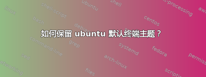 如何保留 ubuntu 默认终端主题？