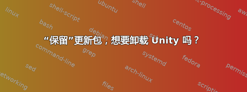 “保留”更新包，想要卸载 Unity 吗？