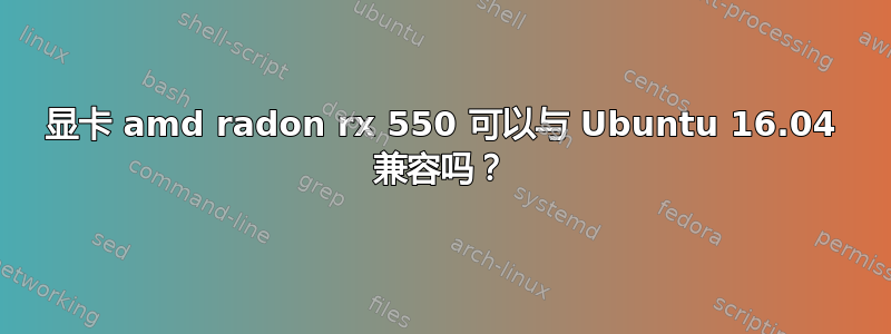 显卡 amd radon rx 550 可以与 Ubuntu 16.04 兼容吗？