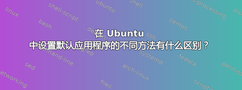 在 Ubuntu 中设置默认应用程序的不同方法有什么区别？