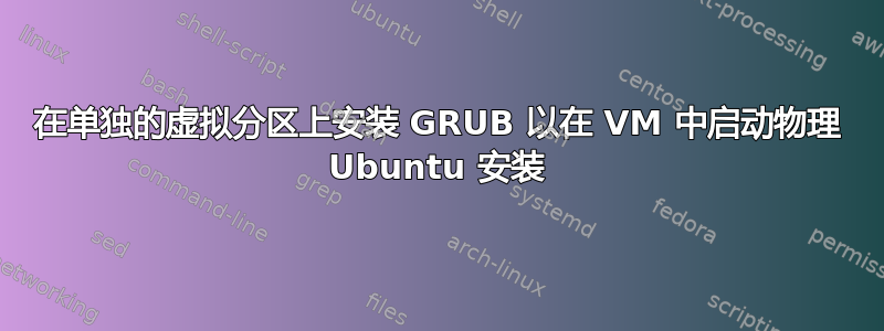 在单独的虚拟分区上安装 GRUB 以在 VM 中启动物理 Ubuntu 安装