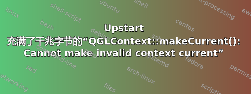 Upstart 充满了千兆字节的“QGLContext::makeCurrent(): Cannot make invalid context current”