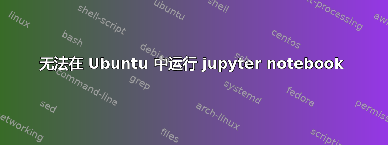 无法在 Ubuntu 中运行 jupyter notebook