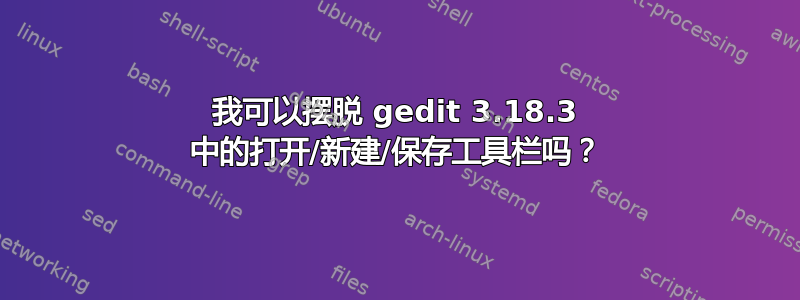 我可以摆脱 gedit 3.18.3 中的打开/新建/保存工具栏吗？