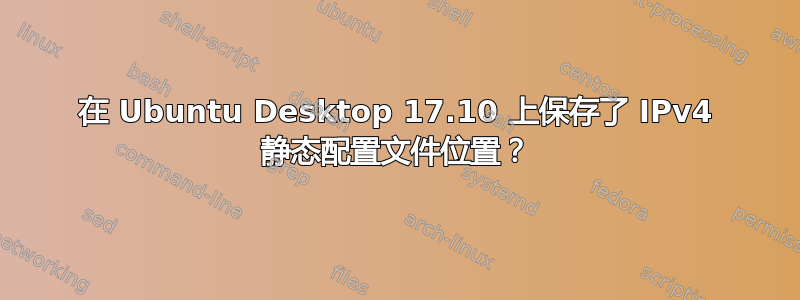 在 Ubuntu Desktop 17.10 上保存了 IPv4 静态配置文件位置？