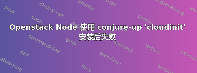 Openstack Node 使用 conjure-up 'cloudinit' 安装后失败