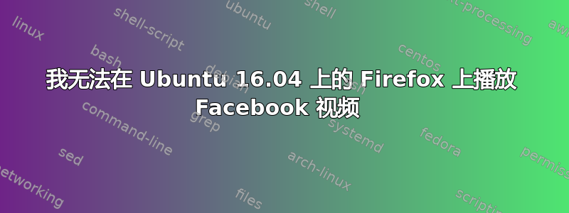 我无法在 Ubuntu 16.04 上的 Firefox 上播放 Facebook 视频 