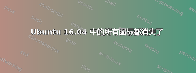 Ubuntu 16.04 中的所有图标都消失了