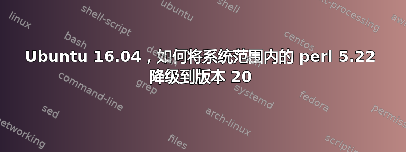 Ubuntu 16.04，如何将系统范围内的 perl 5.22 降级到版本 20