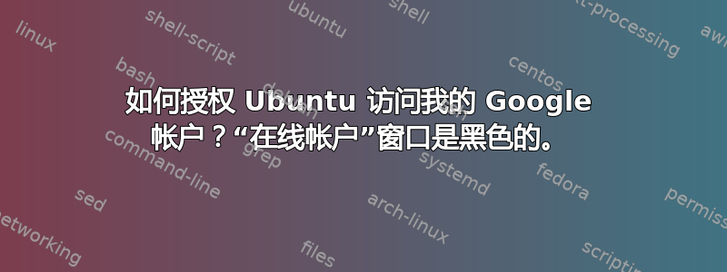 如何授权 Ubuntu 访问我的 Google 帐户？“在线帐户”窗口是黑色的。