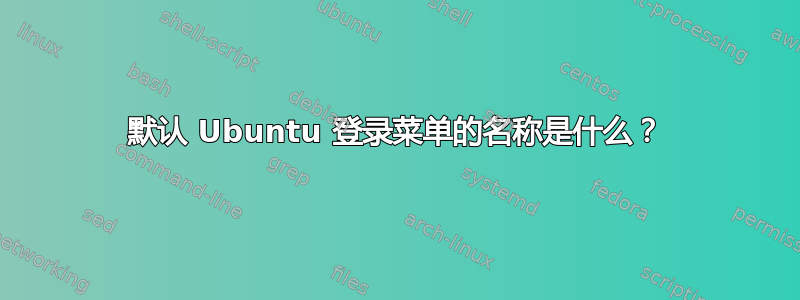 默认 Ubuntu 登录菜单的名称是什么？