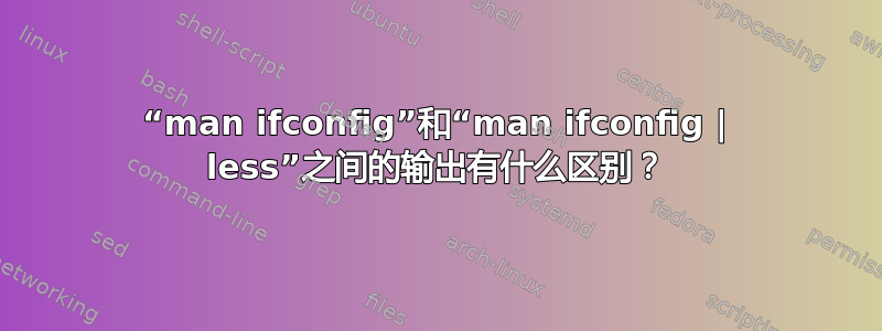 “man ifconfig”和“man ifconfig | less”之间的输出有什么区别？