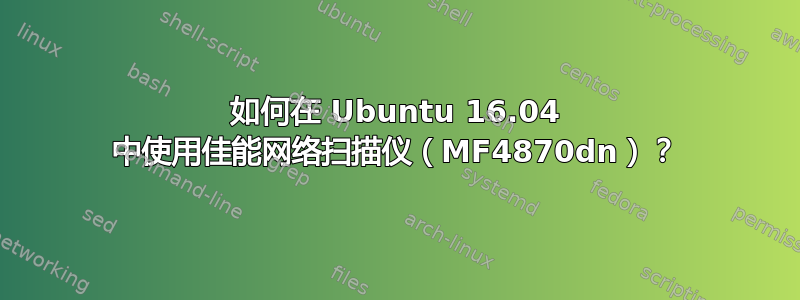 如何在 Ubuntu 16.04 中使用佳能网络扫描仪（MF4870dn）？