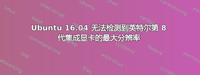 Ubuntu 16.04 无法检测到英特尔第 8 代集成显卡的最大分辨率