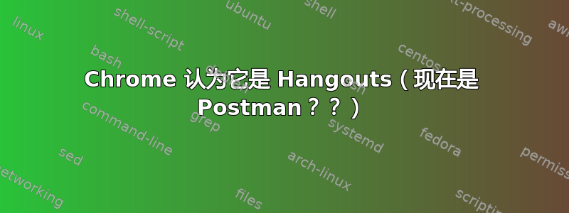 Chrome 认为它是 Hangouts（现在是 Postman？？）