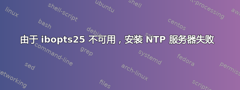 由于 ibopts25 不可用，安装 NTP 服务器失败 