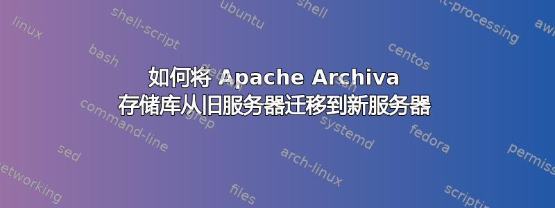 如何将 Apache Archiva 存储库从旧服务器迁移到新服务器