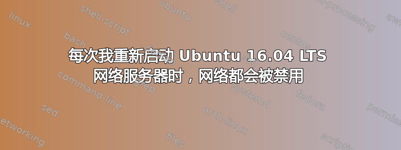 每次我重新启动 Ubuntu 16.04 LTS 网络服务器时，网络都会被禁用