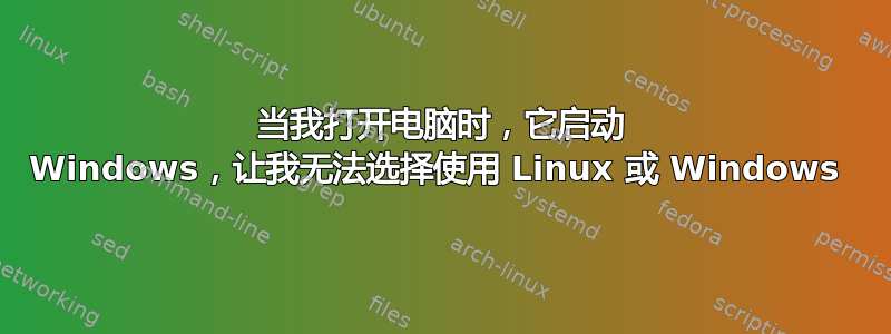 当我打开电脑时，它启动 Windows，让我无法选择使用 Linux 或 Windows 