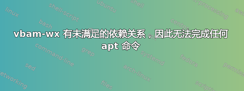 vbam-wx 有未满足的依赖关系，因此无法完成任何 apt 命令