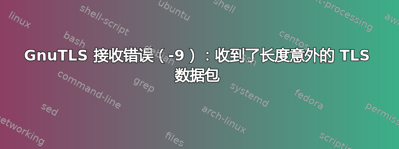 GnuTLS 接收错误（-9）：收到了长度意外的 TLS 数据包
