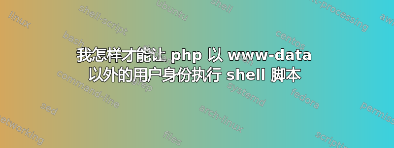 我怎样才能让 php 以 www-data 以外的用户身份执行 shell 脚本