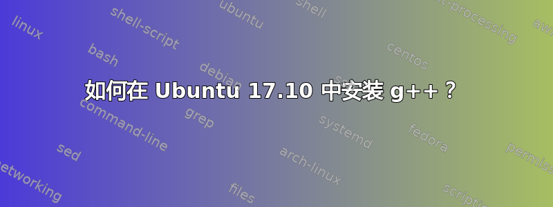 如何在 Ubuntu 17.10 中安装 g++？