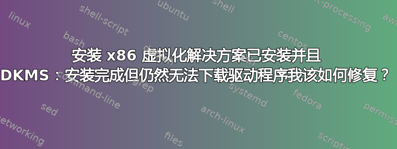 安装 x86 虚拟化解决方案已安装并且 DKMS：安装完成但仍然无法下载驱动程序我该如何修复？