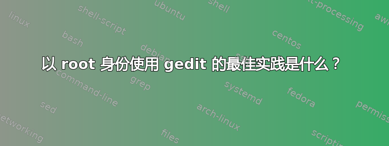 以 root 身份使用 gedit 的最佳实践是什么？