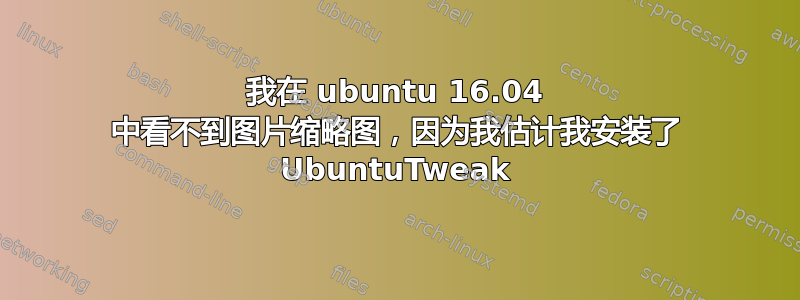 我在 ubuntu 16.04 中看不到图片缩略图，因为我估计我安装了 UbuntuTweak