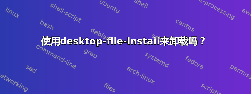 使用desktop-file-install来卸载吗？