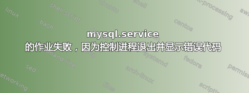 mysql.service 的作业失败，因为控制进程退出并显示错误代码