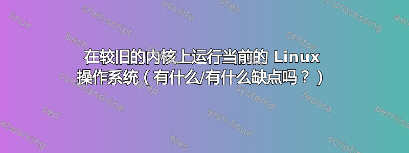 在较旧的内核上运行当前的 Linux 操作系统（有什么/有什么缺点吗？）