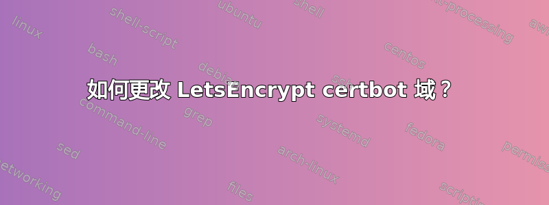 如何更改 LetsEncrypt certbot 域？