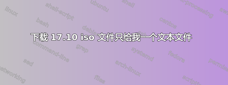 下载 17.10 iso 文件只给我一个文本文件 