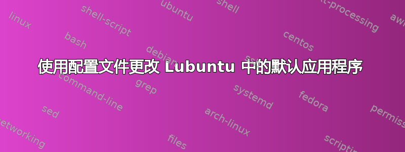 使用配置文件更改 Lubuntu 中的默认应用程序